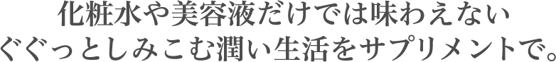 ご化粧水や美容液だけでは味わえないぐぐっとしみこむ潤い生活をサプリメントで。